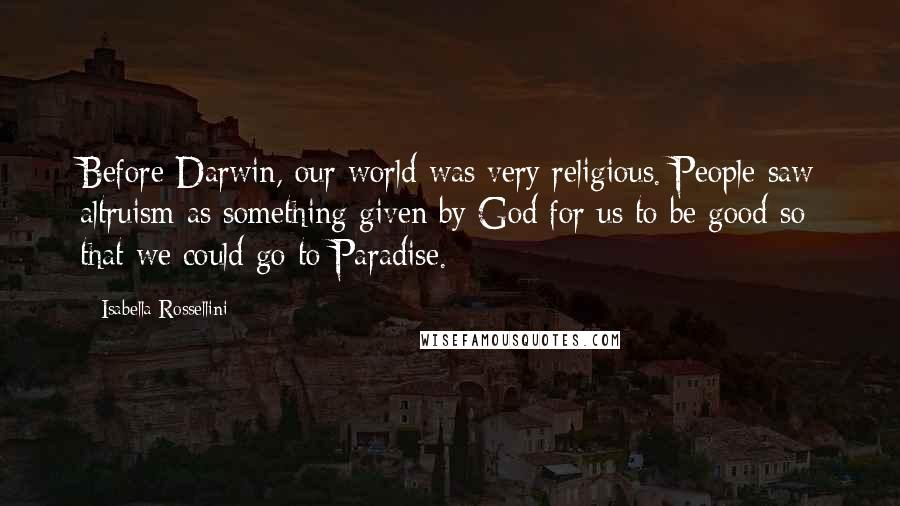 Isabella Rossellini Quotes: Before Darwin, our world was very religious. People saw altruism as something given by God for us to be good so that we could go to Paradise.