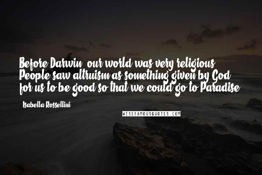 Isabella Rossellini Quotes: Before Darwin, our world was very religious. People saw altruism as something given by God for us to be good so that we could go to Paradise.