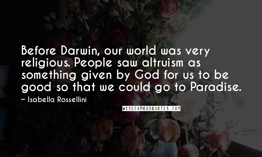 Isabella Rossellini Quotes: Before Darwin, our world was very religious. People saw altruism as something given by God for us to be good so that we could go to Paradise.