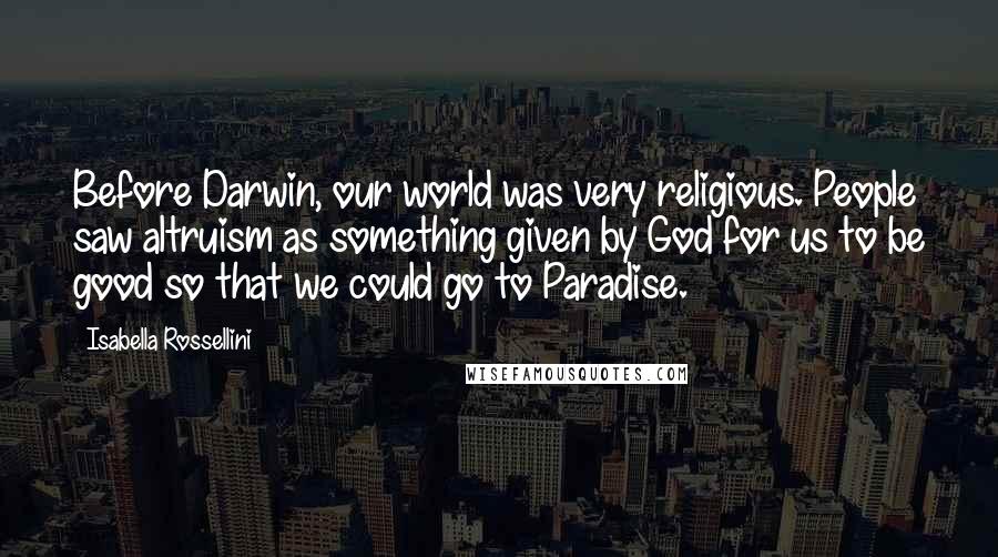 Isabella Rossellini Quotes: Before Darwin, our world was very religious. People saw altruism as something given by God for us to be good so that we could go to Paradise.