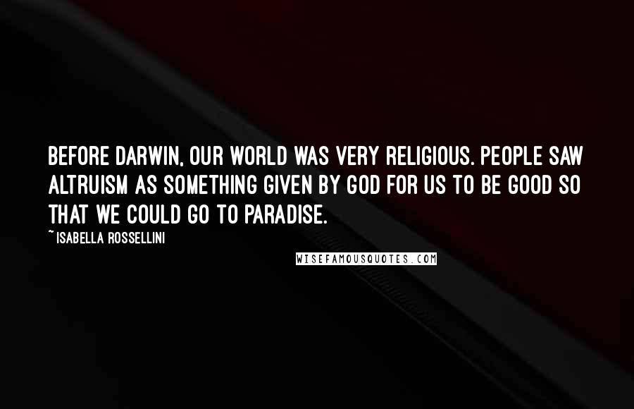 Isabella Rossellini Quotes: Before Darwin, our world was very religious. People saw altruism as something given by God for us to be good so that we could go to Paradise.