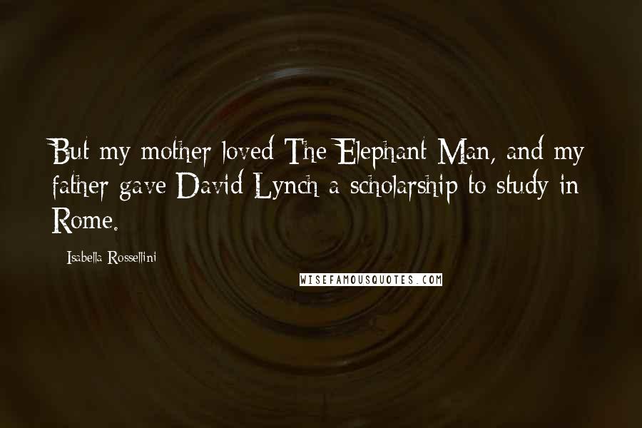 Isabella Rossellini Quotes: But my mother loved The Elephant Man, and my father gave David Lynch a scholarship to study in Rome.