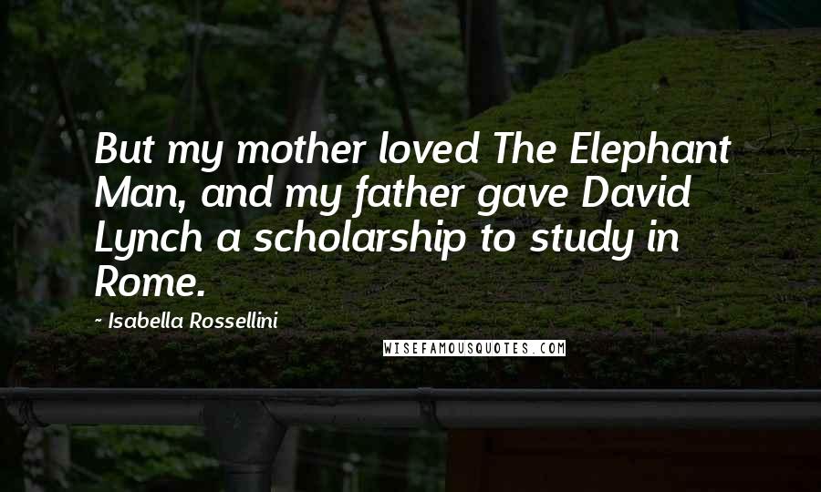 Isabella Rossellini Quotes: But my mother loved The Elephant Man, and my father gave David Lynch a scholarship to study in Rome.