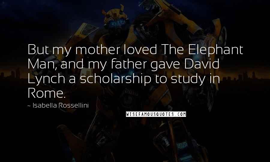 Isabella Rossellini Quotes: But my mother loved The Elephant Man, and my father gave David Lynch a scholarship to study in Rome.