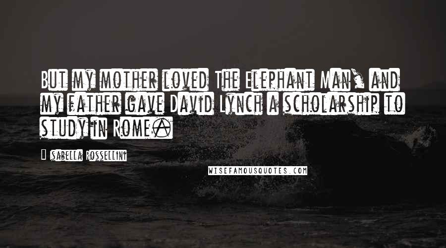 Isabella Rossellini Quotes: But my mother loved The Elephant Man, and my father gave David Lynch a scholarship to study in Rome.