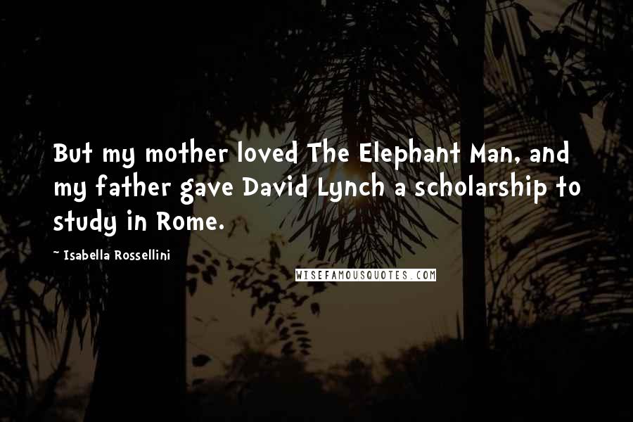 Isabella Rossellini Quotes: But my mother loved The Elephant Man, and my father gave David Lynch a scholarship to study in Rome.