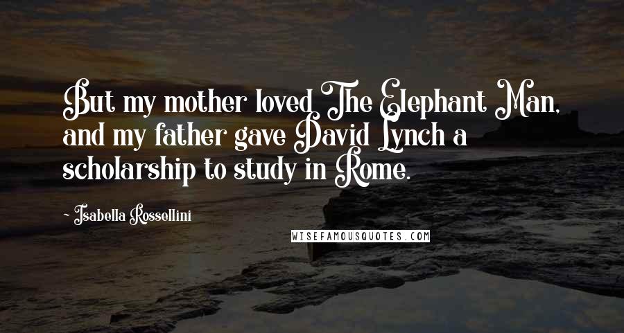 Isabella Rossellini Quotes: But my mother loved The Elephant Man, and my father gave David Lynch a scholarship to study in Rome.