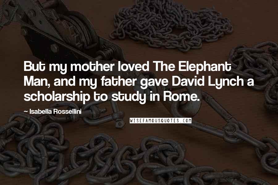 Isabella Rossellini Quotes: But my mother loved The Elephant Man, and my father gave David Lynch a scholarship to study in Rome.