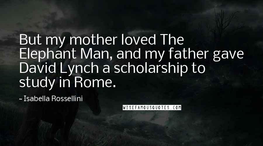 Isabella Rossellini Quotes: But my mother loved The Elephant Man, and my father gave David Lynch a scholarship to study in Rome.