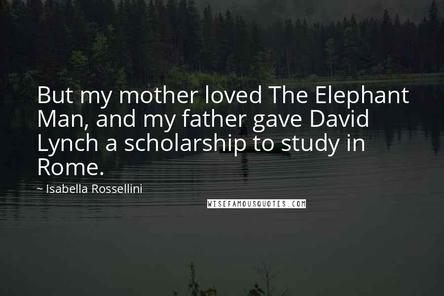 Isabella Rossellini Quotes: But my mother loved The Elephant Man, and my father gave David Lynch a scholarship to study in Rome.
