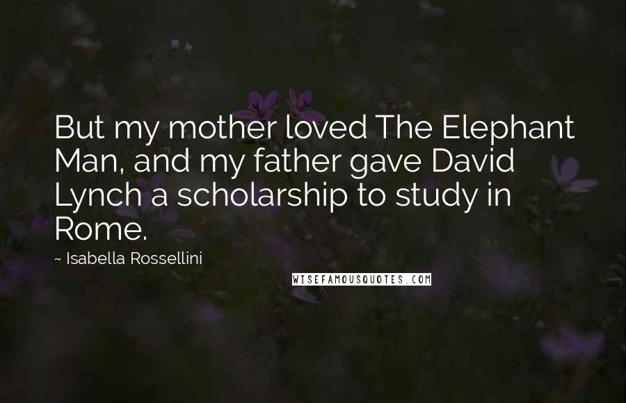 Isabella Rossellini Quotes: But my mother loved The Elephant Man, and my father gave David Lynch a scholarship to study in Rome.