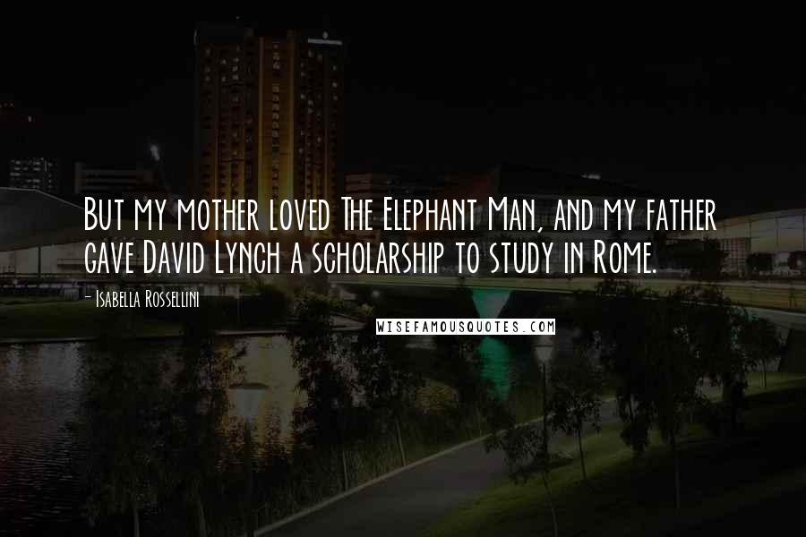 Isabella Rossellini Quotes: But my mother loved The Elephant Man, and my father gave David Lynch a scholarship to study in Rome.