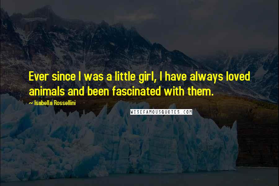 Isabella Rossellini Quotes: Ever since I was a little girl, I have always loved animals and been fascinated with them.