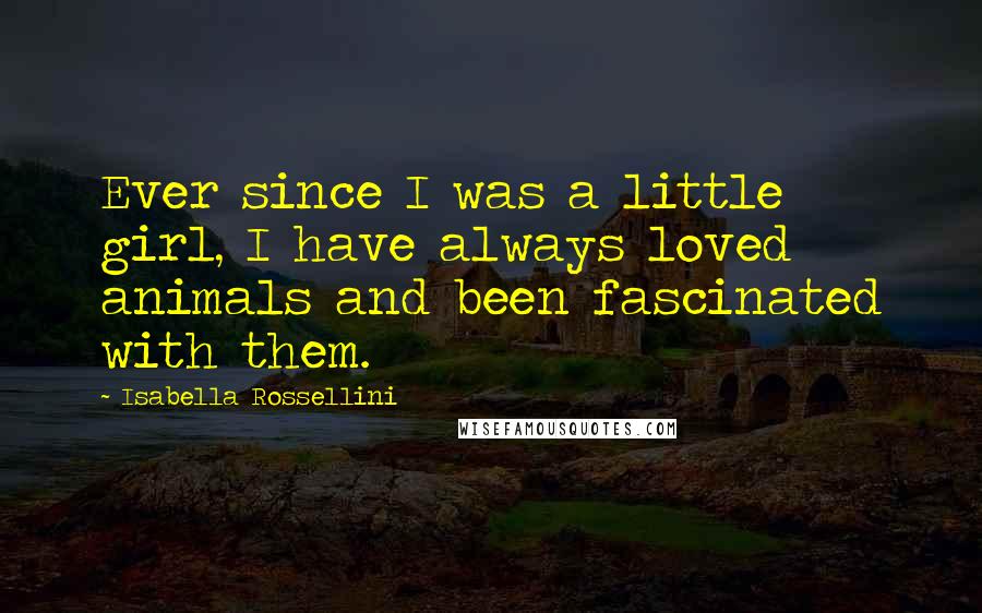 Isabella Rossellini Quotes: Ever since I was a little girl, I have always loved animals and been fascinated with them.