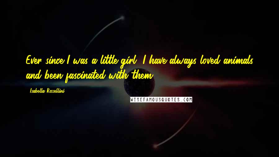 Isabella Rossellini Quotes: Ever since I was a little girl, I have always loved animals and been fascinated with them.