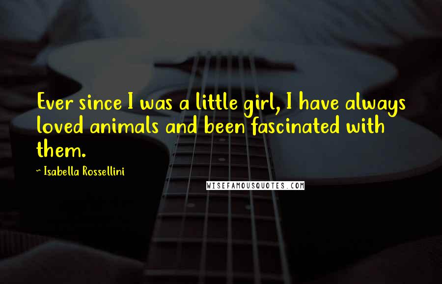 Isabella Rossellini Quotes: Ever since I was a little girl, I have always loved animals and been fascinated with them.