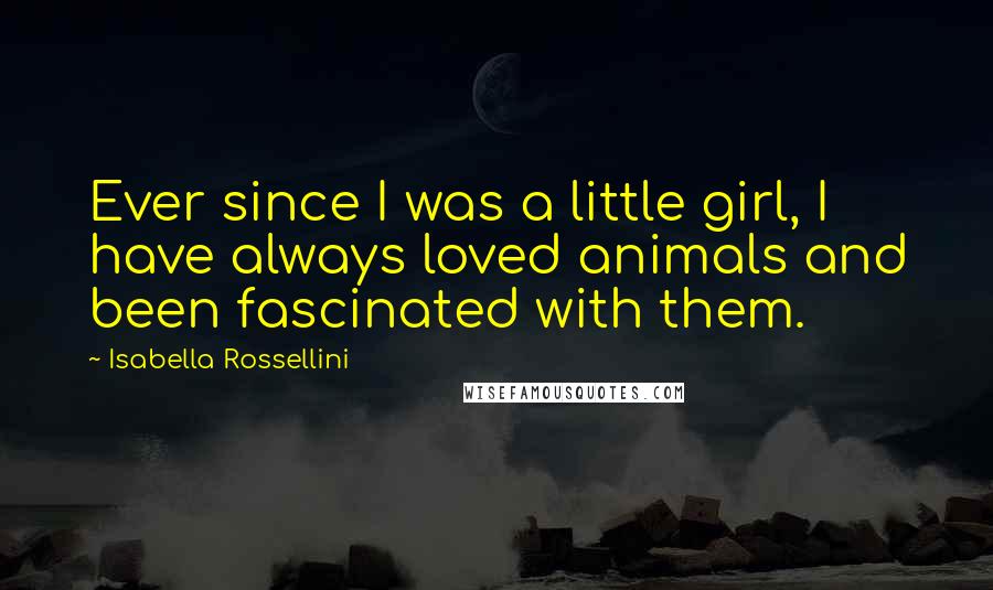 Isabella Rossellini Quotes: Ever since I was a little girl, I have always loved animals and been fascinated with them.