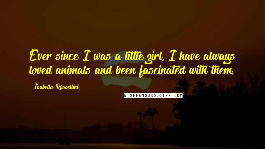 Isabella Rossellini Quotes: Ever since I was a little girl, I have always loved animals and been fascinated with them.