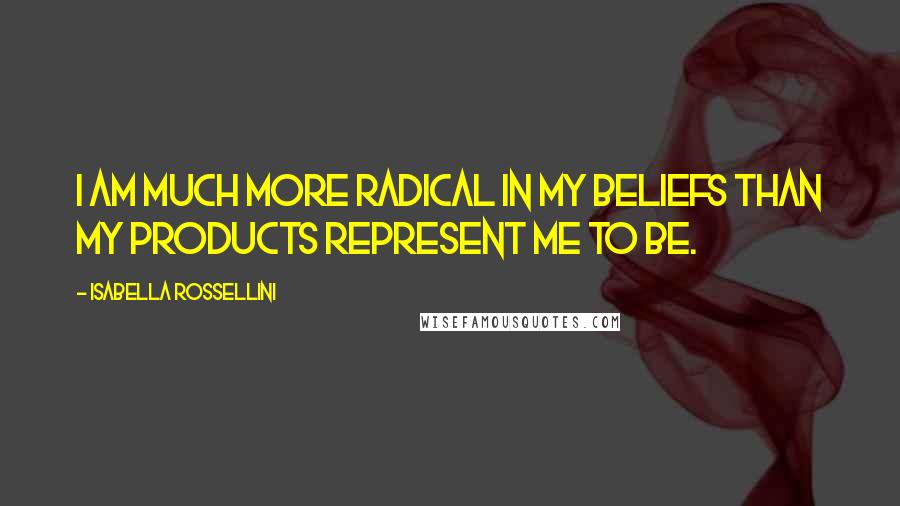 Isabella Rossellini Quotes: I am much more radical in my beliefs than my products represent me to be.