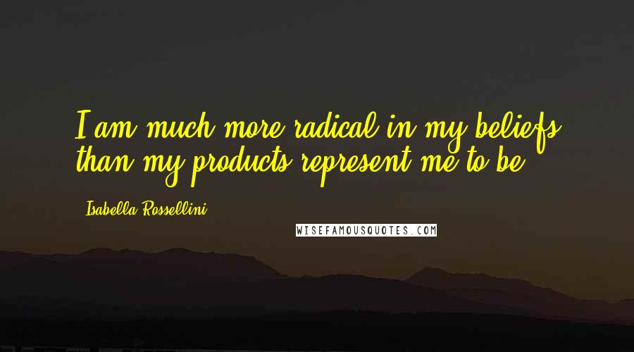 Isabella Rossellini Quotes: I am much more radical in my beliefs than my products represent me to be.