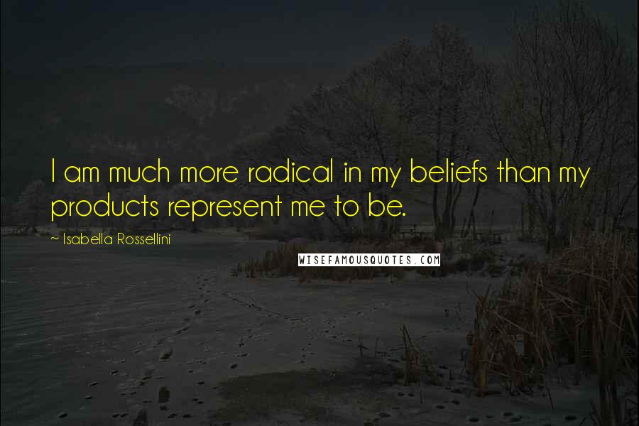 Isabella Rossellini Quotes: I am much more radical in my beliefs than my products represent me to be.