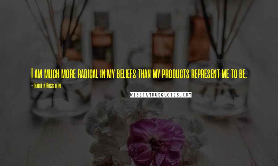 Isabella Rossellini Quotes: I am much more radical in my beliefs than my products represent me to be.