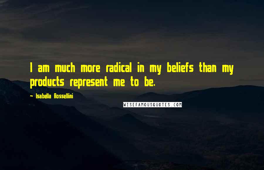 Isabella Rossellini Quotes: I am much more radical in my beliefs than my products represent me to be.