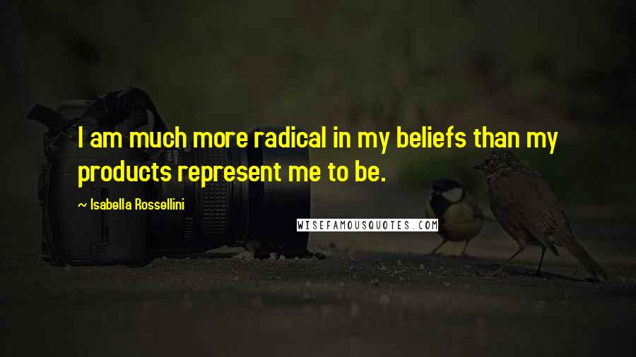 Isabella Rossellini Quotes: I am much more radical in my beliefs than my products represent me to be.