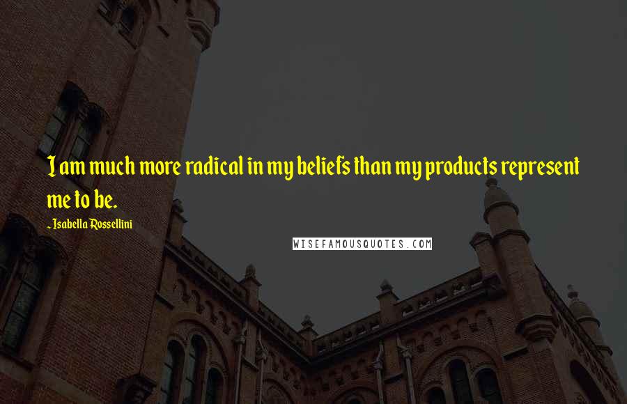 Isabella Rossellini Quotes: I am much more radical in my beliefs than my products represent me to be.