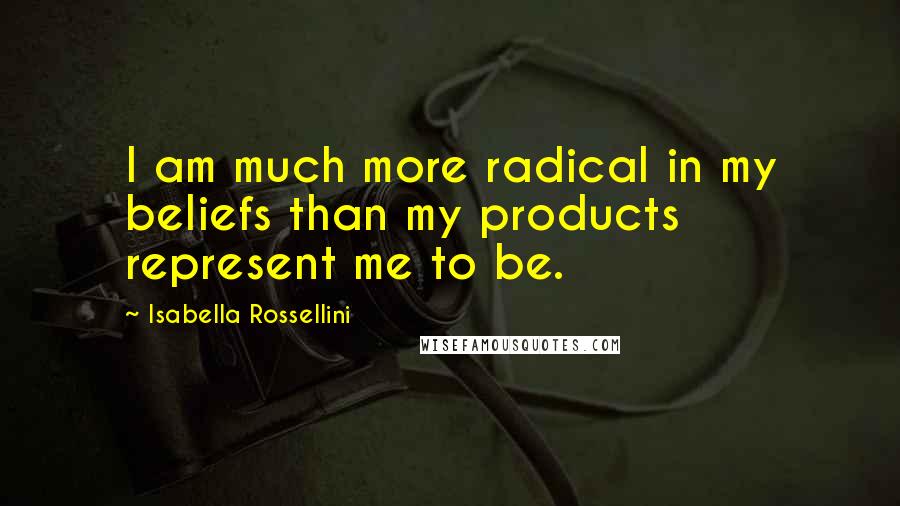 Isabella Rossellini Quotes: I am much more radical in my beliefs than my products represent me to be.