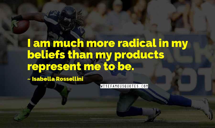 Isabella Rossellini Quotes: I am much more radical in my beliefs than my products represent me to be.