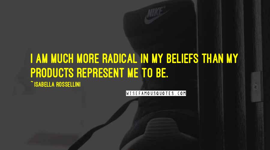 Isabella Rossellini Quotes: I am much more radical in my beliefs than my products represent me to be.