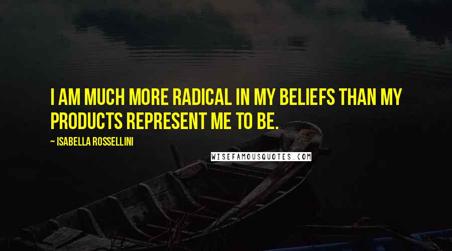 Isabella Rossellini Quotes: I am much more radical in my beliefs than my products represent me to be.