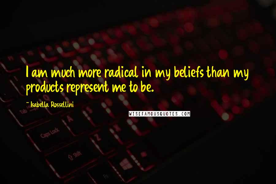 Isabella Rossellini Quotes: I am much more radical in my beliefs than my products represent me to be.