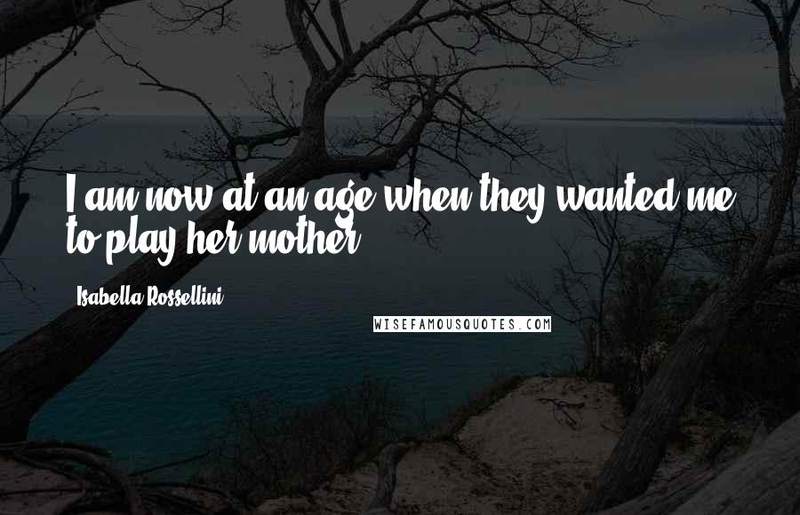 Isabella Rossellini Quotes: I am now at an age when they wanted me to play her mother.