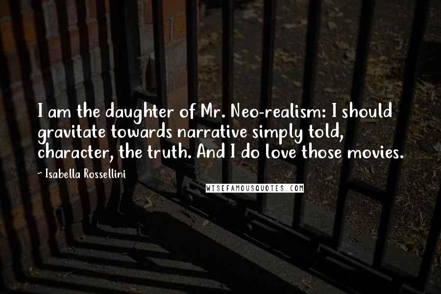 Isabella Rossellini Quotes: I am the daughter of Mr. Neo-realism: I should gravitate towards narrative simply told, character, the truth. And I do love those movies.