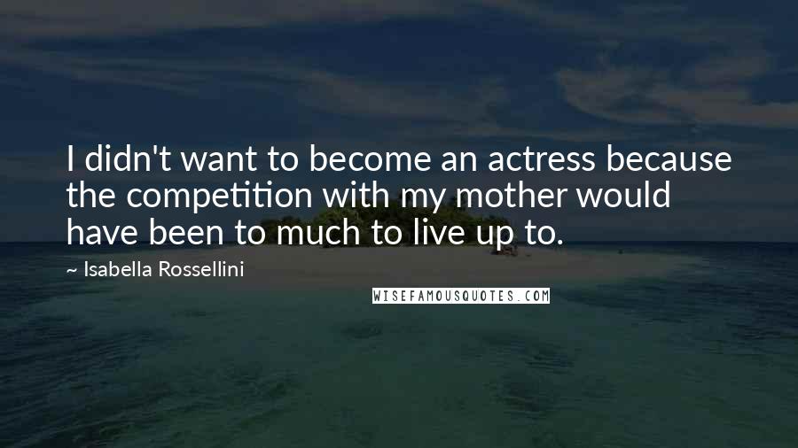 Isabella Rossellini Quotes: I didn't want to become an actress because the competition with my mother would have been to much to live up to.