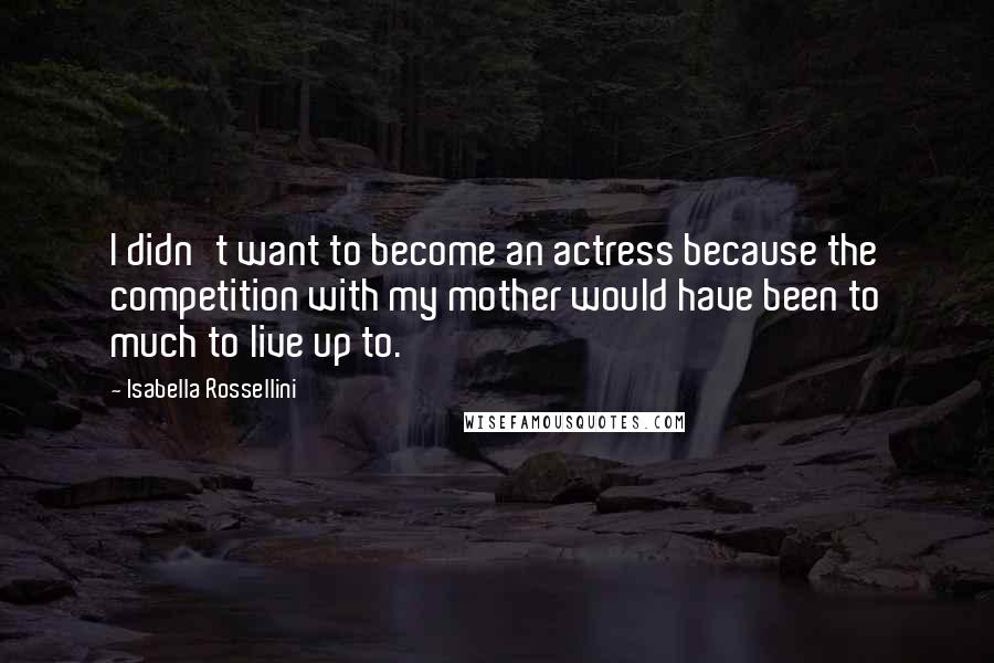 Isabella Rossellini Quotes: I didn't want to become an actress because the competition with my mother would have been to much to live up to.