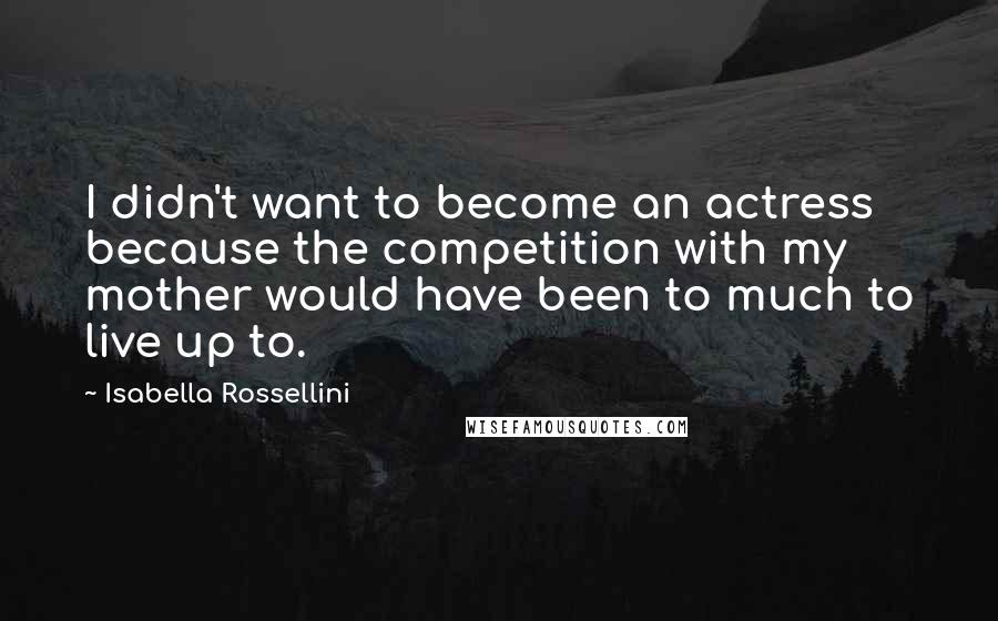 Isabella Rossellini Quotes: I didn't want to become an actress because the competition with my mother would have been to much to live up to.