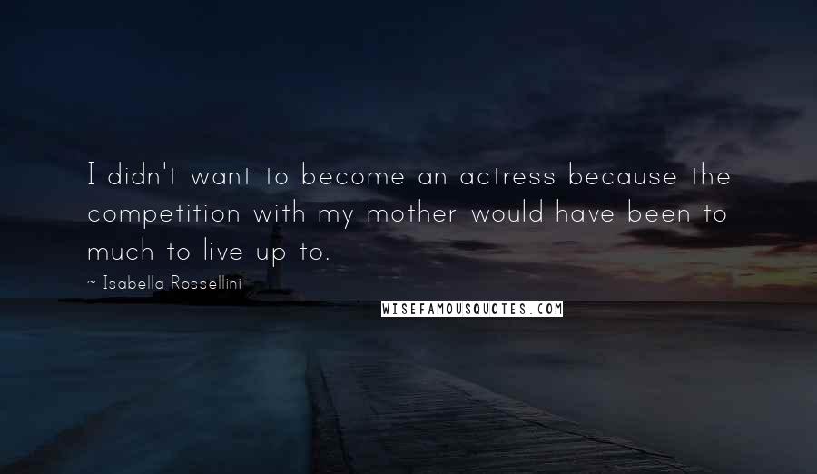 Isabella Rossellini Quotes: I didn't want to become an actress because the competition with my mother would have been to much to live up to.