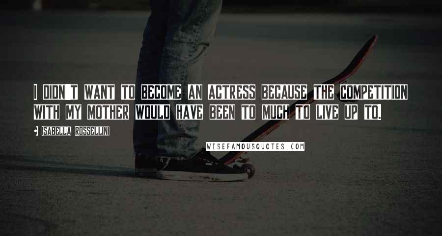 Isabella Rossellini Quotes: I didn't want to become an actress because the competition with my mother would have been to much to live up to.