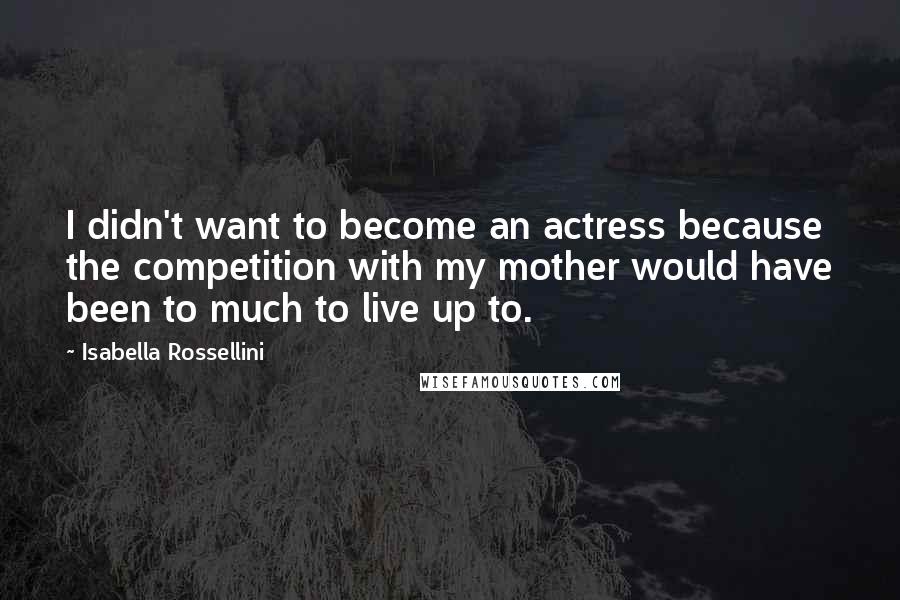 Isabella Rossellini Quotes: I didn't want to become an actress because the competition with my mother would have been to much to live up to.