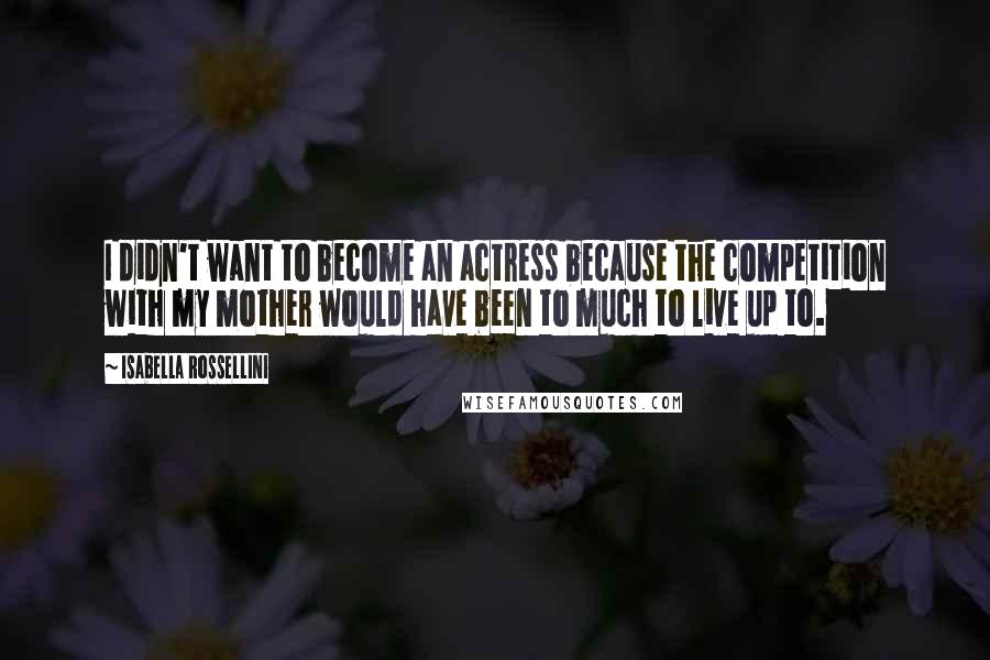 Isabella Rossellini Quotes: I didn't want to become an actress because the competition with my mother would have been to much to live up to.