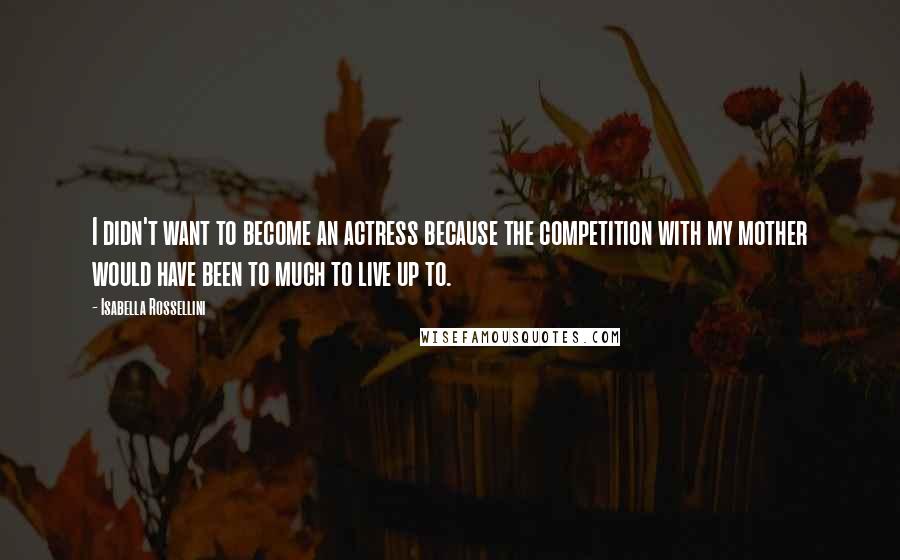 Isabella Rossellini Quotes: I didn't want to become an actress because the competition with my mother would have been to much to live up to.