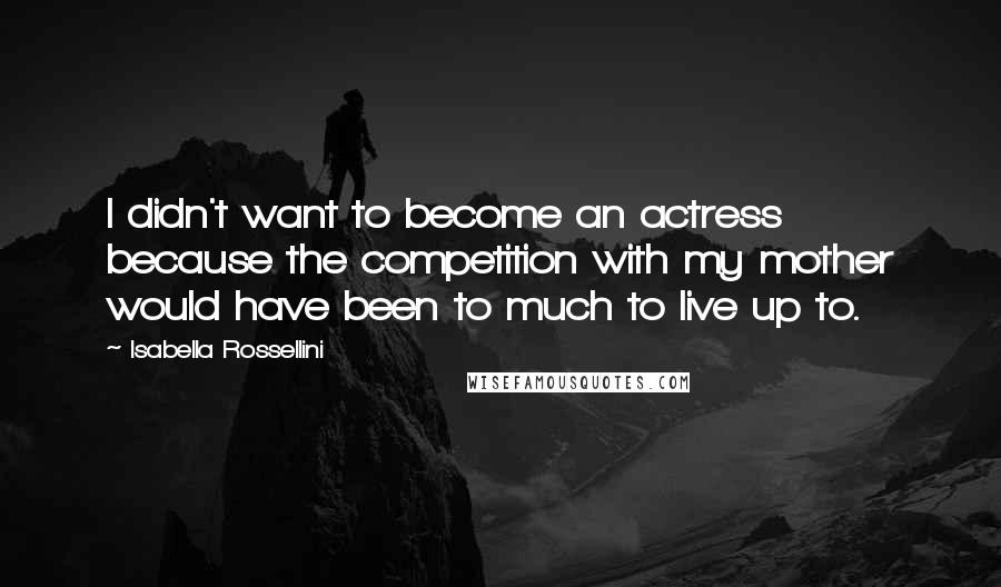 Isabella Rossellini Quotes: I didn't want to become an actress because the competition with my mother would have been to much to live up to.