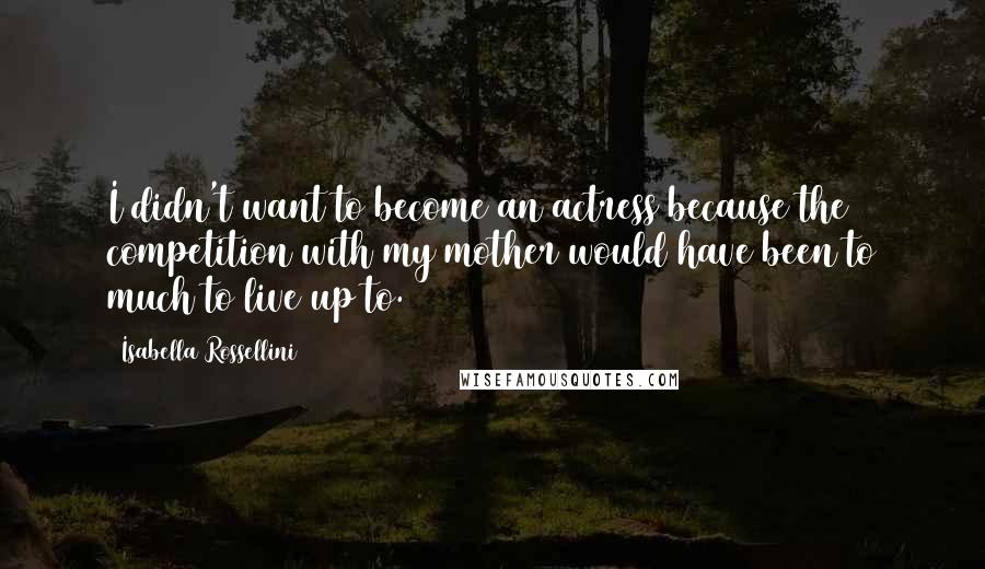 Isabella Rossellini Quotes: I didn't want to become an actress because the competition with my mother would have been to much to live up to.