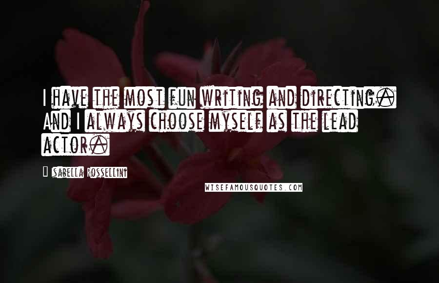 Isabella Rossellini Quotes: I have the most fun writing and directing. And I always choose myself as the lead actor.