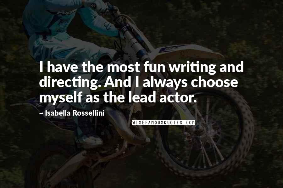 Isabella Rossellini Quotes: I have the most fun writing and directing. And I always choose myself as the lead actor.