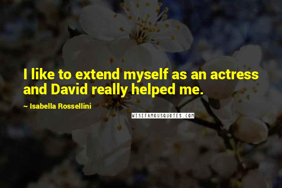 Isabella Rossellini Quotes: I like to extend myself as an actress and David really helped me.