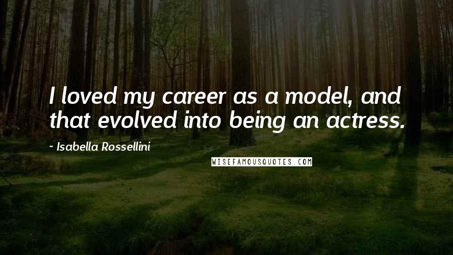 Isabella Rossellini Quotes: I loved my career as a model, and that evolved into being an actress.
